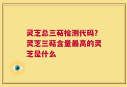 灵芝总三萜检测代码？灵芝三萜含量最高的灵芝是什么