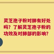 灵芝孢子粉对肺有好处吗？了解灵芝孢子粉的功效及对肺部的影响？