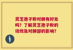 灵芝孢子粉对肺有好处吗？了解灵芝孢子粉的功效及对肺部的影响？