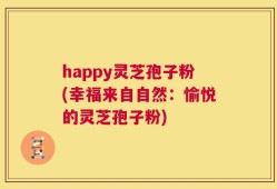 happy灵芝孢子粉(幸福来自自然：愉悦的灵芝孢子粉)