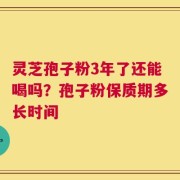 灵芝孢子粉3年了还能喝吗？孢子粉保质期多长时间
