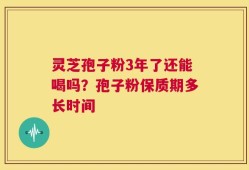 灵芝孢子粉3年了还能喝吗？孢子粉保质期多长时间
