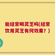 能经常喝灵芝吗(经常饮用灵芝有何效果？)