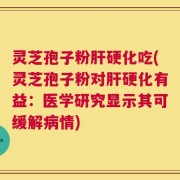 灵芝孢子粉肝硬化吃(灵芝孢子粉对肝硬化有益：医学研究显示其可缓解病情)