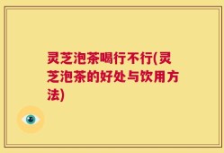 灵芝泡茶喝行不行(灵芝泡茶的好处与饮用方法)