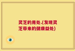 灵芝的用处.(发现灵芝带来的健康益处)