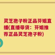 灵芝孢子粉正品芬姐直播(直播带货：芬姐推荐正品灵芝孢子粉)