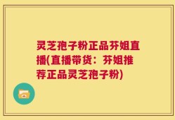 灵芝孢子粉正品芬姐直播(直播带货：芬姐推荐正品灵芝孢子粉)