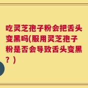 吃灵芝孢子粉会把舌头变黑吗(服用灵芝孢子粉是否会导致舌头变黑？)