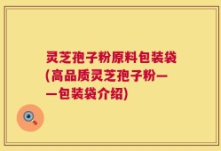 灵芝孢子粉原料包装袋(高品质灵芝孢子粉——包装袋介绍)