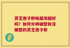灵芝孢子粉味越浓越好吗？如何分辨破壁和没破壁的灵芝孢子粉