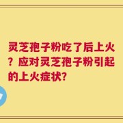 灵芝孢子粉吃了后上火？应对灵芝孢子粉引起的上火症状？