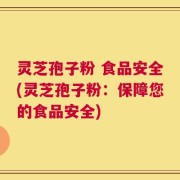灵芝孢子粉 食品安全(灵芝孢子粉：保障您的食品安全)