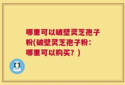 哪里可以破壁灵芝孢子粉(破壁灵芝孢子粉：哪里可以购买？)