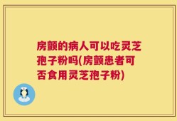 房颤的病人可以吃灵芝孢子粉吗(房颤患者可否食用灵芝孢子粉)