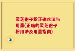 灵芝孢子粉正确吃法与用量(正确的灵芝孢子粉用法及用量指南)