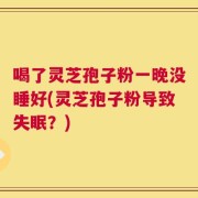 喝了灵芝孢子粉一晚没睡好(灵芝孢子粉导致失眠？)