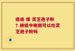 癌症 痒 灵芝孢子粉？肺癌中晚期可以吃灵芝孢子粉吗