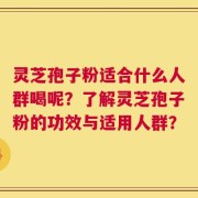 灵芝孢子粉适合什么人群喝呢？了解灵芝孢子粉的功效与适用人群？