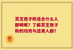 灵芝孢子粉适合什么人群喝呢？了解灵芝孢子粉的功效与适用人群？