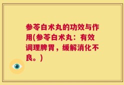 参苓白术丸的功效与作用(参苓白术丸：有效调理脾胃，缓解消化不良。)