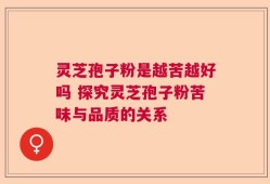灵芝孢子粉是越苦越好吗 探究灵芝孢子粉苦味与品质的关系