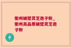 衢州破壁灵芝孢子粉_衢州高品质破壁灵芝孢子粉