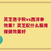 灵芝孢子粉vs西洋参效果？灵芝配什么服用保健效果好