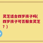 灵芝适合四岁孩子吗(四岁孩子可否服食灵芝？)
