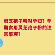 灵芝孢子粉对孕妇？孕期食用灵芝孢子粉的注意事项？