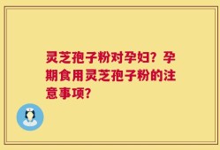 灵芝孢子粉对孕妇？孕期食用灵芝孢子粉的注意事项？