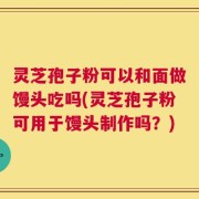 灵芝孢子粉可以和面做馒头吃吗(灵芝孢子粉可用于馒头制作吗？)