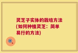 灵芝子实体的栽培方法(如何种植灵芝：简单易行的方法)