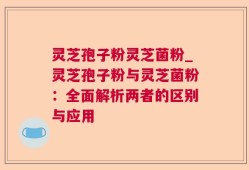 灵芝孢子粉灵芝菌粉_灵芝孢子粉与灵芝菌粉：全面解析两者的区别与应用