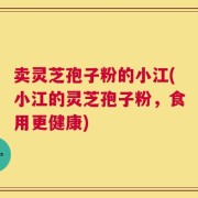 卖灵芝孢子粉的小江(小江的灵芝孢子粉，食用更健康)