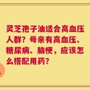 灵芝孢子油适合高血压人群？母亲有高血压、糖尿病、脑梗，应该怎么搭配用药？