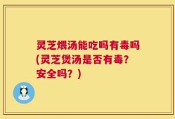 灵芝煨汤能吃吗有毒吗(灵芝煲汤是否有毒？安全吗？)