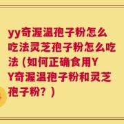 yy奇渥温孢子粉怎么吃法灵芝孢子粉怎么吃法 (如何正确食用YY奇渥温孢子粉和灵芝孢子粉？)