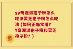 yy奇渥温孢子粉怎么吃法灵芝孢子粉怎么吃法 (如何正确食用YY奇渥温孢子粉和灵芝孢子粉？)