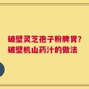 破壁灵芝孢子粉脾胃？破壁机山药汁的做法