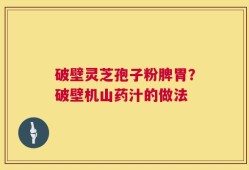 破壁灵芝孢子粉脾胃？破壁机山药汁的做法