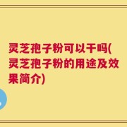 灵芝孢子粉可以干吗(灵芝孢子粉的用途及效果简介)