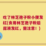 吃了林芝孢子粉小便发红(食用林芝孢子粉后尿液发红，需注意！)