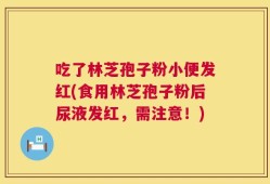 吃了林芝孢子粉小便发红(食用林芝孢子粉后尿液发红，需注意！)