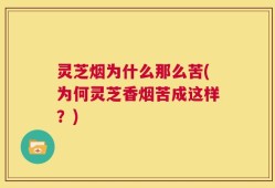 灵芝烟为什么那么苦(为何灵芝香烟苦成这样？)