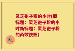 灵芝孢子粉的小时(原标题：灵芝孢子粉的小时新标题：灵芝孢子粉的药效快照)