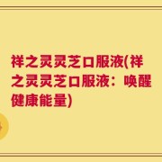 祥之灵灵芝口服液(祥之灵灵芝口服液：唤醒健康能量)