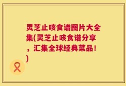灵芝止咳食谱图片大全集(灵芝止咳食谱分享，汇集全球经典菜品！)