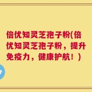 倍优知灵芝孢子粉(倍优知灵芝孢子粉，提升免疫力，健康护航！)