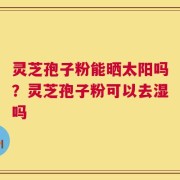 灵芝孢子粉能晒太阳吗？灵芝孢子粉可以去湿吗
